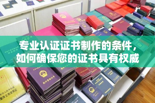 零陵专业认证证书制作的条件，如何确保您的证书具有权威性和可信度